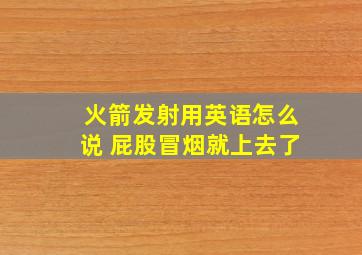 火箭发射用英语怎么说 屁股冒烟就上去了